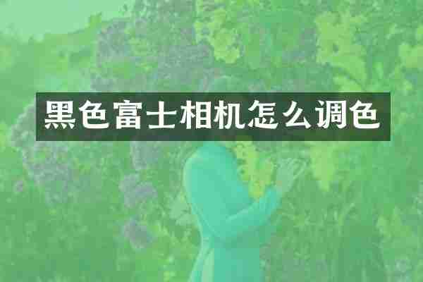 黑色富士相机怎么调色