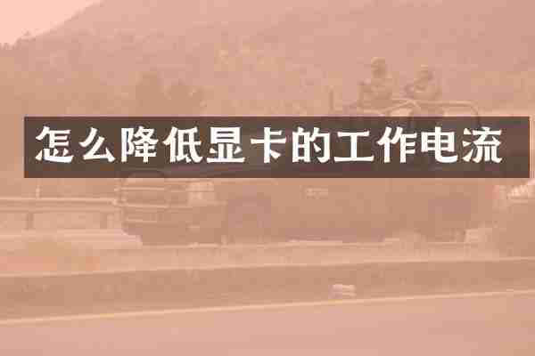 怎么降低显卡的工作电流