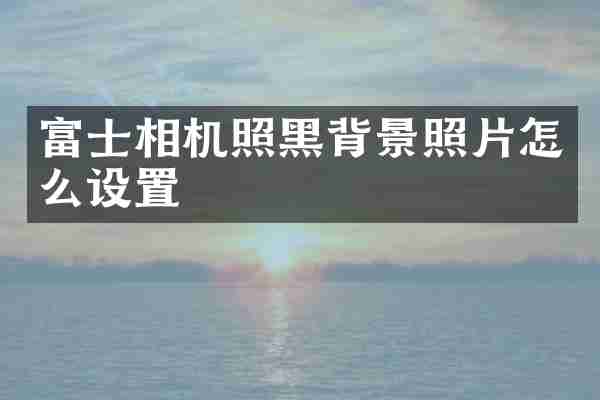 富士相机照黑背景照片怎么设置
