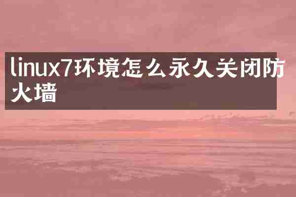 linux7环境怎么永久关闭防火墙