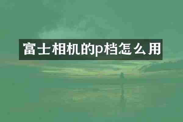 富士相机的p档怎么用