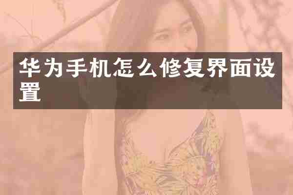华为手机怎么修复界面设置