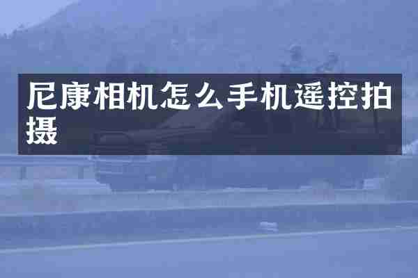 尼康相机怎么手机遥控拍摄