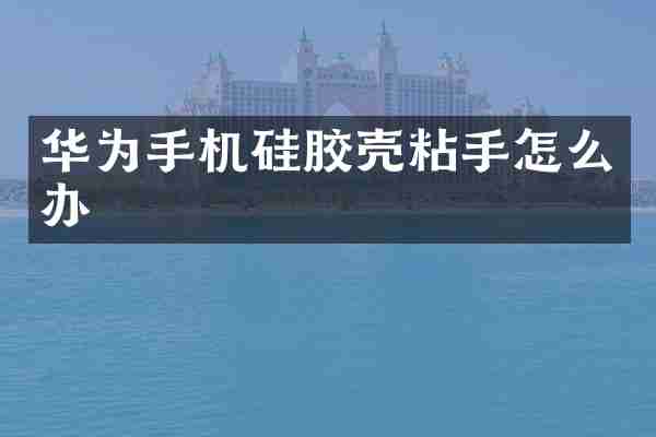 华为手机硅胶壳粘手怎么办