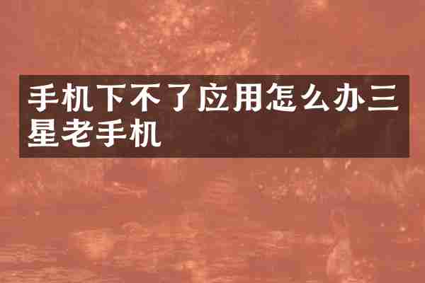 手机下不了应用怎么办三星老手机