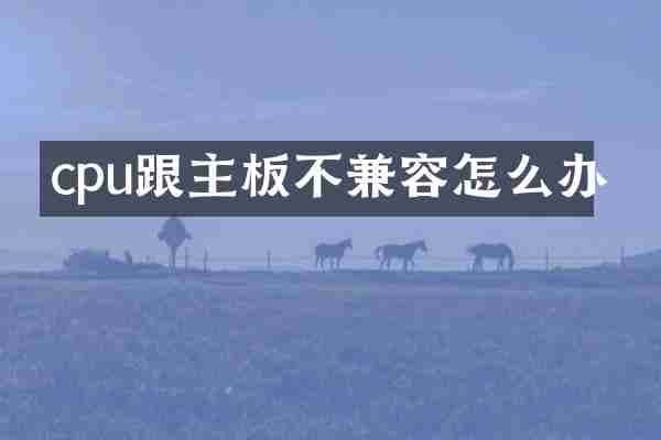 cpu跟主板不兼容怎么办