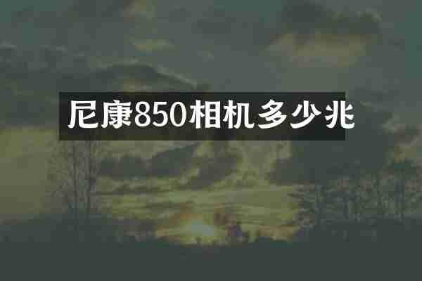 尼康850相机多少兆