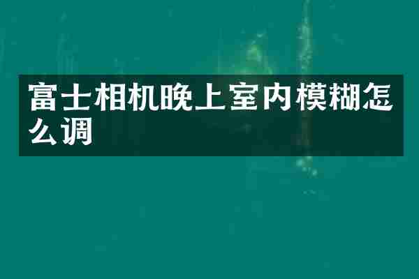 富士相机晚上室内模糊怎么调
