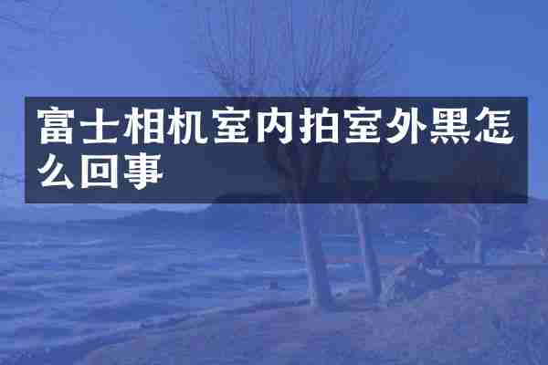 富士相机室内拍室外黑怎么回事