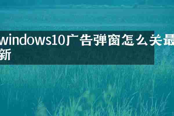 windows10广告弹窗怎么关最新