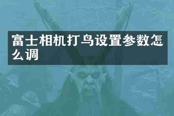 富士相机打鸟设置参数怎么调