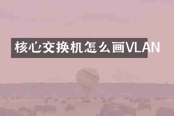 核心交换机怎么画VLAN