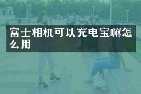 富士相机可以充电宝嘛怎么用