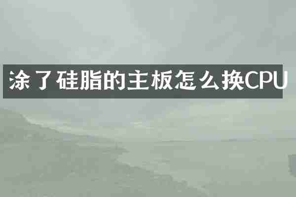 涂了硅脂的主板怎么换CPU