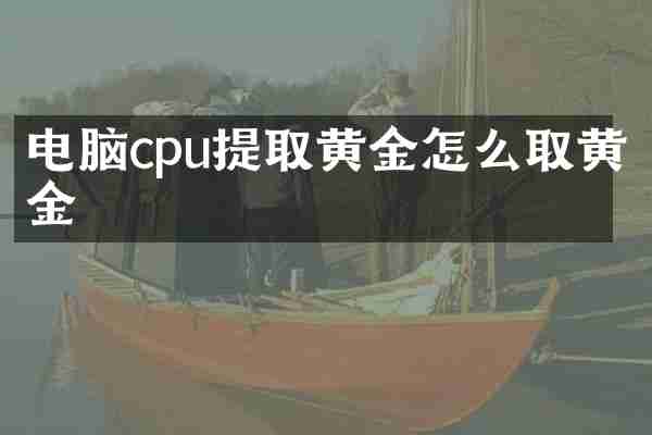 电脑cpu提取黄金怎么取黄金