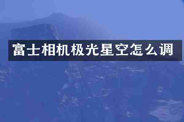 富士相机极光星空怎么调