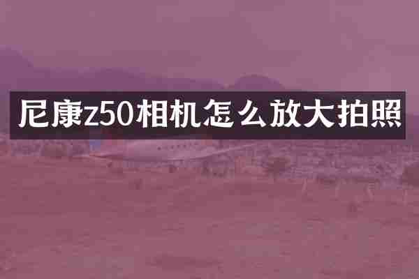 尼康z50相机怎么放大拍照