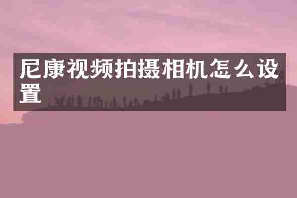 尼康视频拍摄相机怎么设置