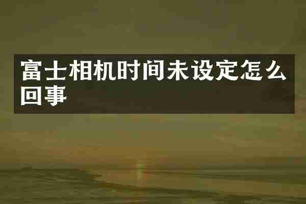 富士相机时间未设定怎么回事