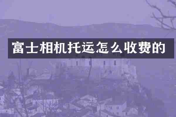 富士相机托运怎么收费的