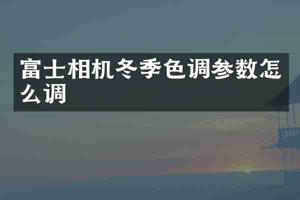 富士相机冬季色调参数怎么调