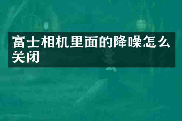 富士相机里面的降噪怎么关闭