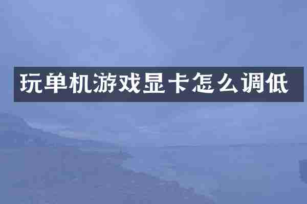 玩单机游戏显卡怎么调低
