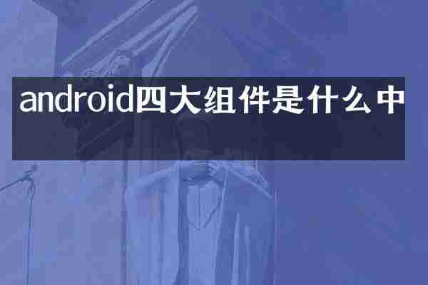 android四大组件是什么中文