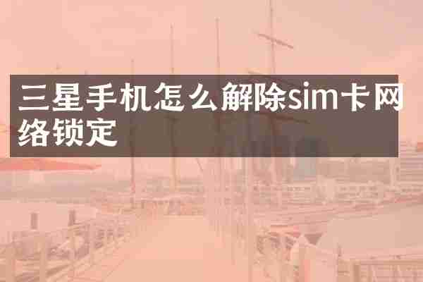 三星手机怎么解除sim卡网络锁定