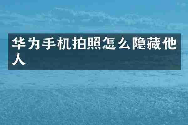 华为手机拍照怎么隐藏他人