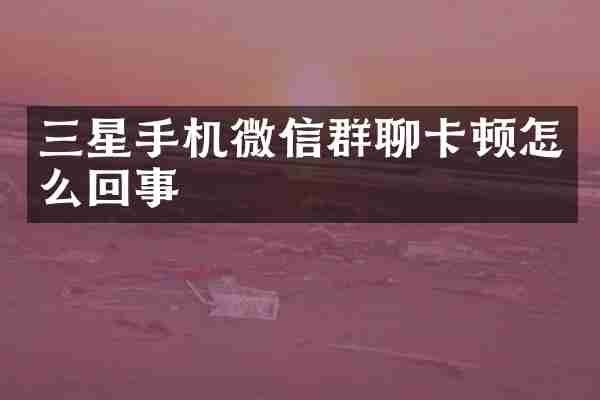 三星手机微信群聊卡顿怎么回事