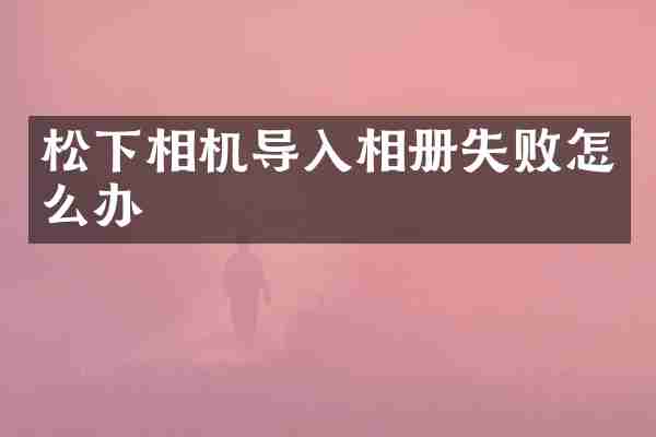 松下相机导入相册失败怎么办