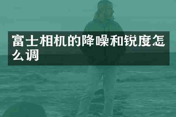 富士相机的降噪和锐度怎么调