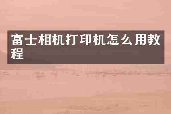 富士相机打印机怎么用教程