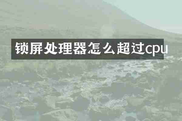 锁屏处理器怎么超过cpu