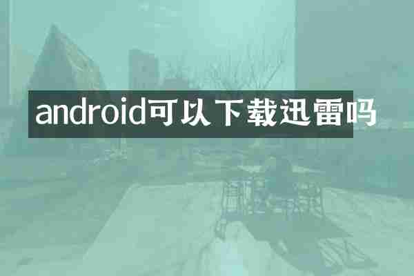 android可以下载迅雷吗