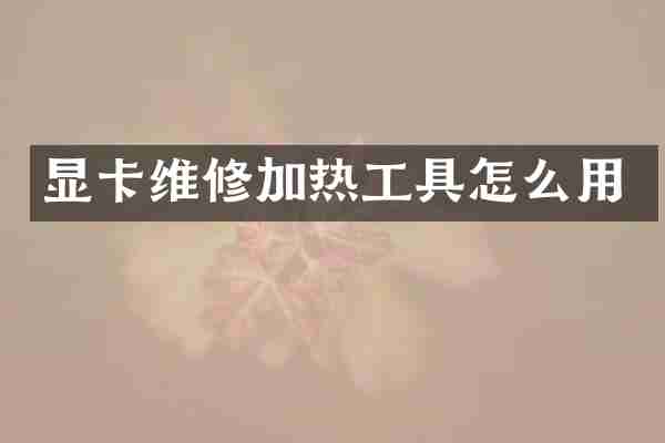 显卡维修加热工具怎么用