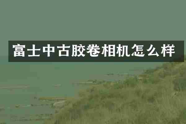 富士中古胶卷相机怎么样