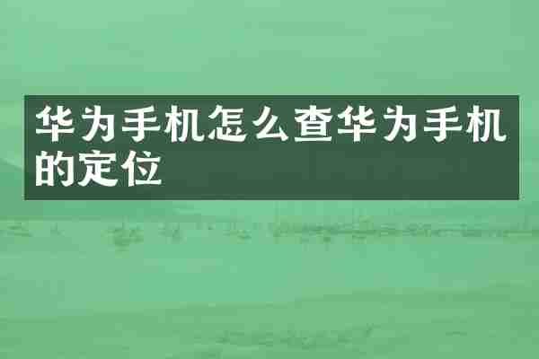 华为手机怎么查华为手机的定位