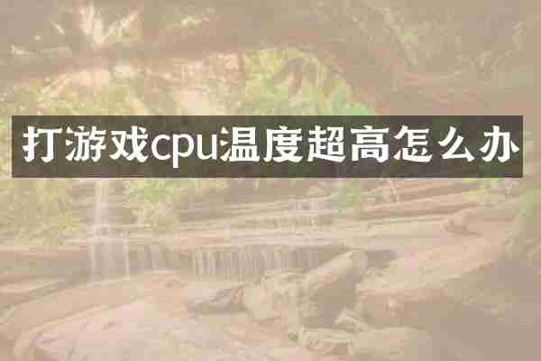 打游戏cpu温度超高怎么办