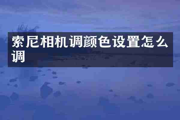 索尼相机调颜色设置怎么调