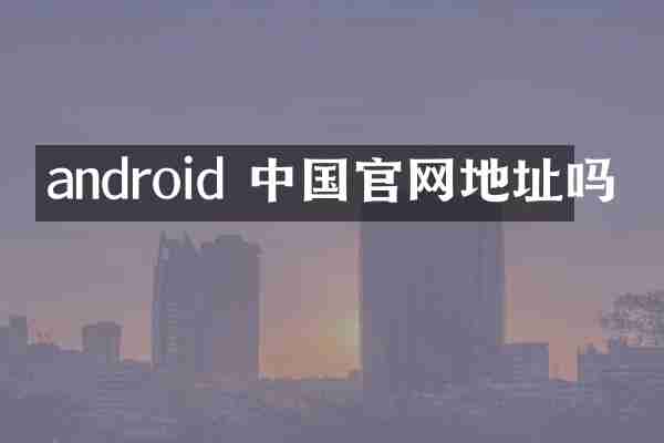 android 中国官网地址吗