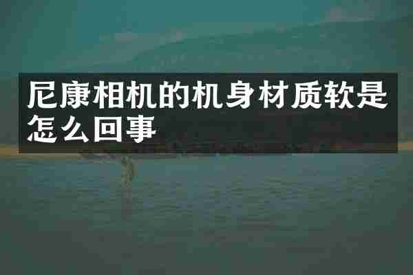 尼康相机的机身材质软是怎么回事