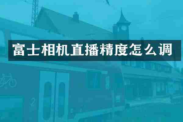 富士相机直播精度怎么调