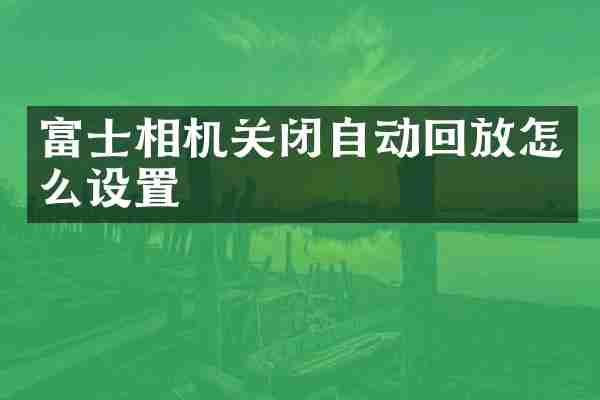 富士相机关闭自动回放怎么设置