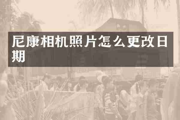 尼康相机照片怎么更改日期