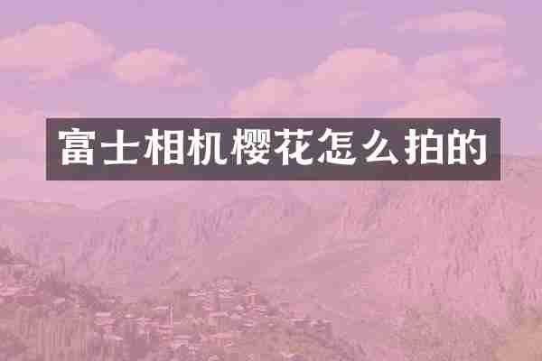 富士相机樱花怎么拍的