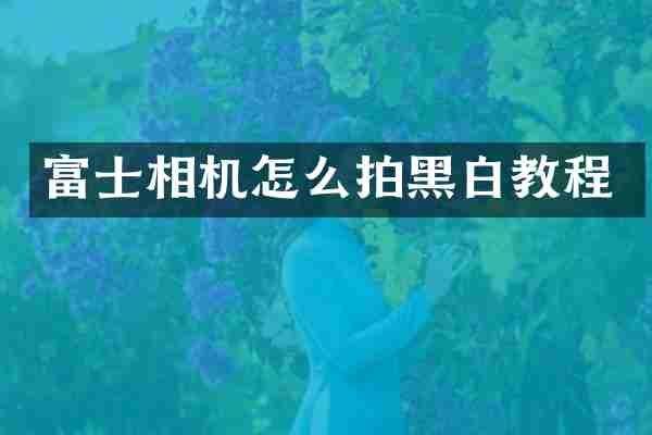 富士相机怎么拍黑白教程
