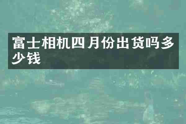 富士相机四月份出货吗多少钱