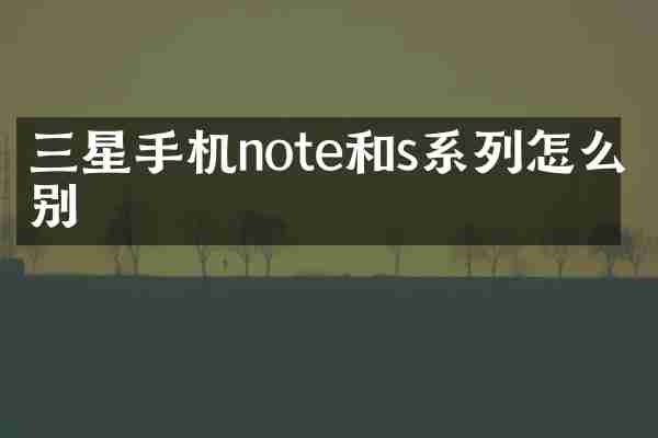三星手机note和s系列怎么区别